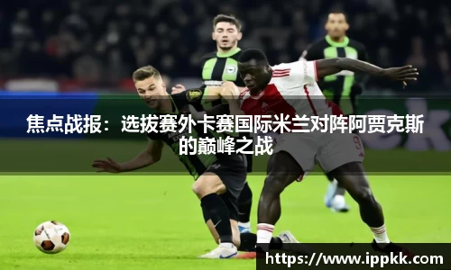 焦点战报：选拔赛外卡赛国际米兰对阵阿贾克斯的巅峰之战