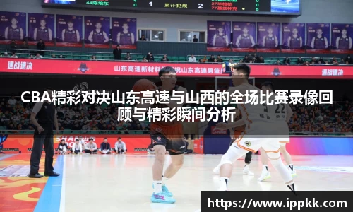 CBA精彩对决山东高速与山西的全场比赛录像回顾与精彩瞬间分析
