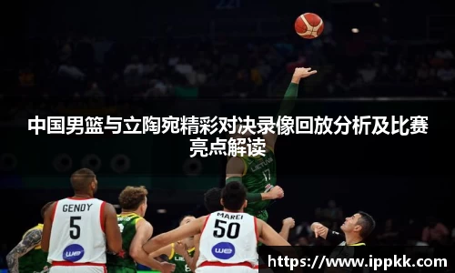 中国男篮与立陶宛精彩对决录像回放分析及比赛亮点解读