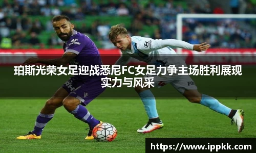 珀斯光荣女足迎战悉尼FC女足力争主场胜利展现实力与风采